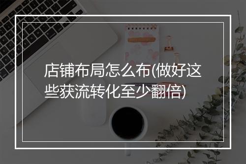 店铺布局怎么布(做好这些获流转化至少翻倍)