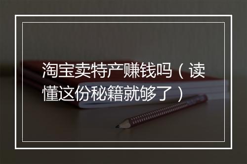 淘宝卖特产赚钱吗(读懂这份秘籍就够了)