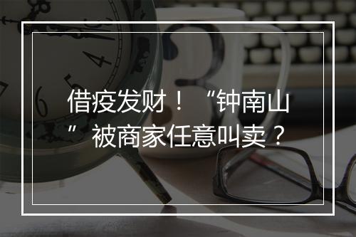 借疫发财!“钟南山”被商家任意叫卖?