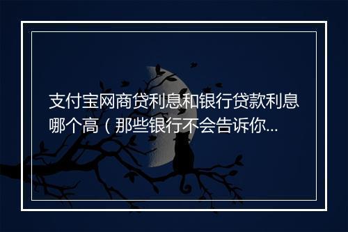 支付宝网商贷利息和银行贷款利息哪个高(那些银行不会告诉你的事)