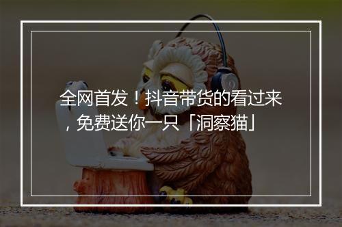 全网首发!抖音带货的看过来,免费送你一只「洞察猫」