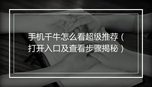 手机千牛怎么看超级推荐(打开入口及查看步骤揭秘)