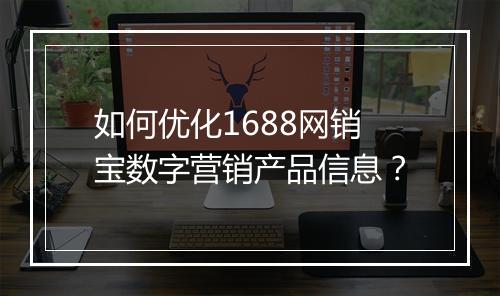 如何优化1688网销宝数字营销产品信息?