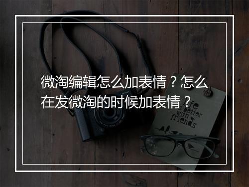 微淘编辑怎么加表情?怎么在发微淘的时候加表情?