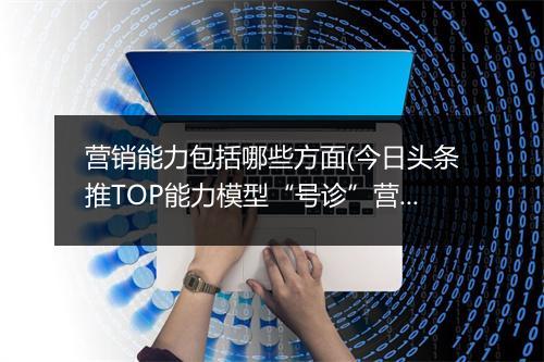 营销能力包括哪些方面(今日头条推TOP能力模型“号诊”营销人)
