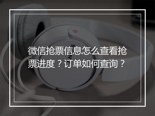 微信抢票信息怎么查看抢票进度?订单如何查询?