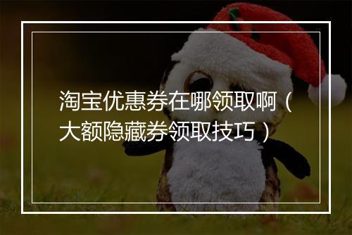 淘宝优惠券在哪领取啊(大额隐藏券领取技巧)