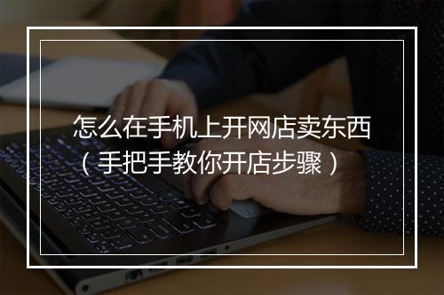怎么在手机上开网店卖东西(手把手教你开店步骤)
