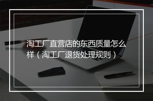 淘工厂直营店的东西质量怎么样(淘工厂退货处理规则)