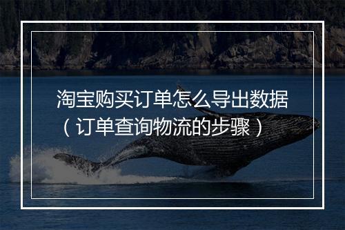 淘宝购买订单怎么导出数据(订单查询物流的步骤)