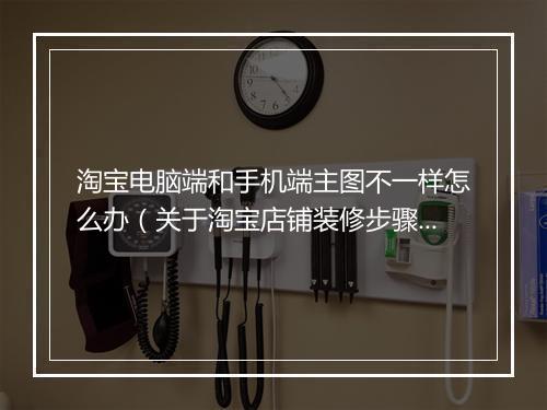淘宝电脑端和手机端主图不一样怎么办(关于淘宝店铺装修步骤)