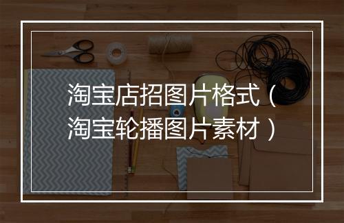 淘宝店招图片格式(淘宝轮播图片素材)