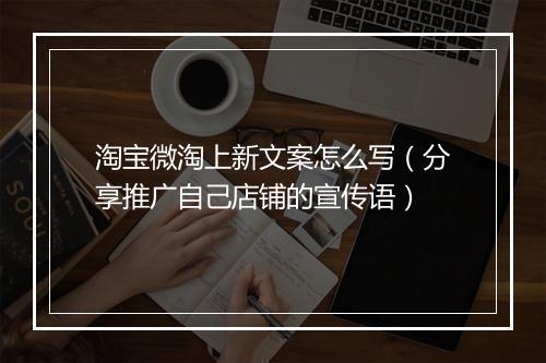 淘宝微淘上新文案怎么写(分享推广自己店铺的宣传语)