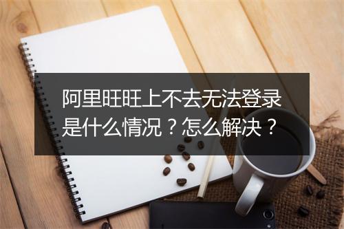 阿里旺旺上不去无法登录是什么情况?怎么解决?