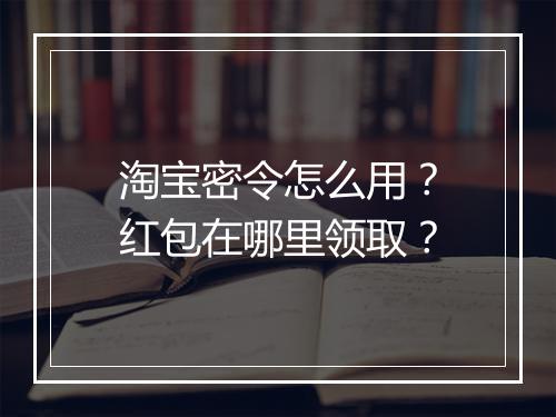 淘宝密令怎么用?红包在哪里领取?