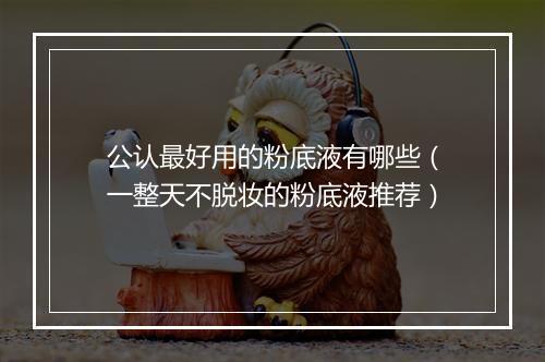 公认最好用的粉底液有哪些(一整天不脱妆的粉底液推荐)