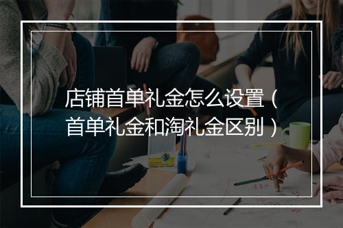 店铺首单礼金怎么设置(首单礼金和淘礼金区别)