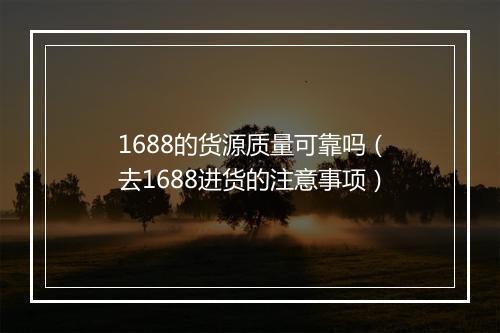 1688的货源质量可靠吗(去1688进货的注意事项)