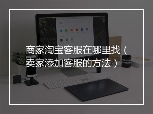 商家淘宝客服在哪里找(卖家添加客服的方法)