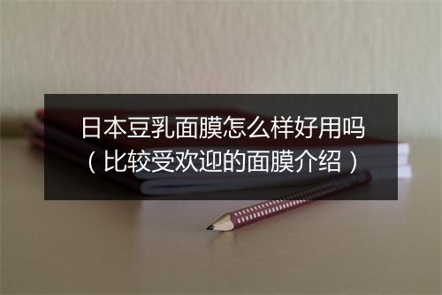 日本豆乳面膜怎么样好用吗(比较受欢迎的面膜介绍)
