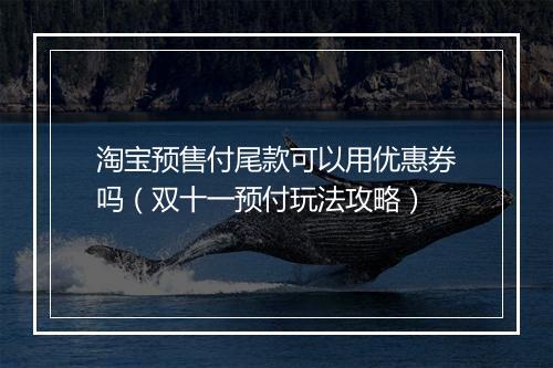 淘宝预售付尾款可以用优惠券吗(双十一预付玩法攻略)