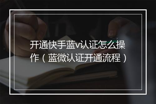 开通快手蓝v认证怎么操作(蓝微认证开通流程)