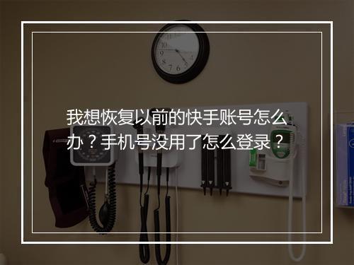 我想恢复以前的快手账号怎么办?手机号没用了怎么登录?
