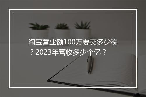 淘宝营业额100万要交多少税?2023年营收多少个亿?