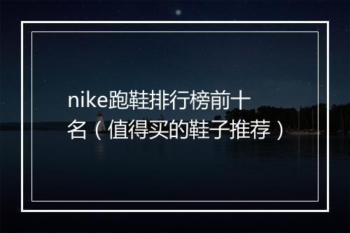 nike跑鞋排行榜前十名(值得买的鞋子推荐)