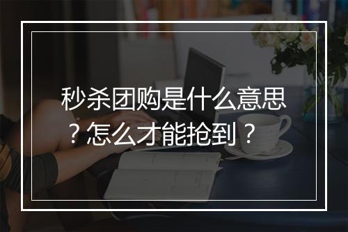 秒杀团购是什么意思?怎么才能抢到?