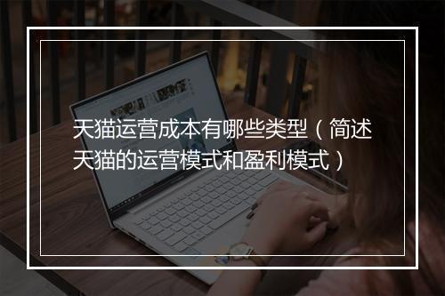 天猫运营成本有哪些类型(简述天猫的运营模式和盈利模式)