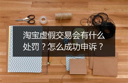 淘宝虚假交易会有什么处罚?怎么成功申诉?