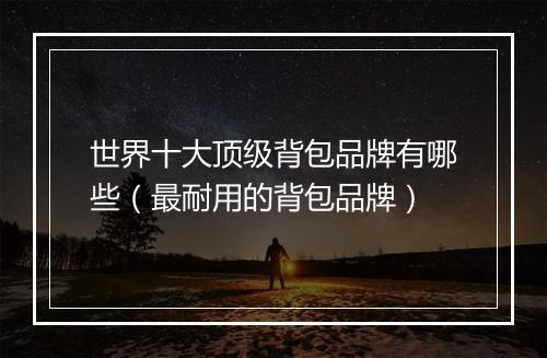 世界十大顶级背包品牌有哪些(最耐用的背包品牌)