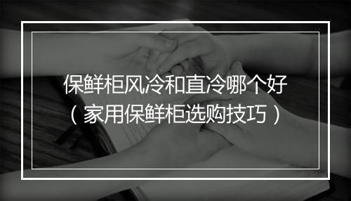 保鲜柜风冷和直冷哪个好(家用保鲜柜选购技巧)