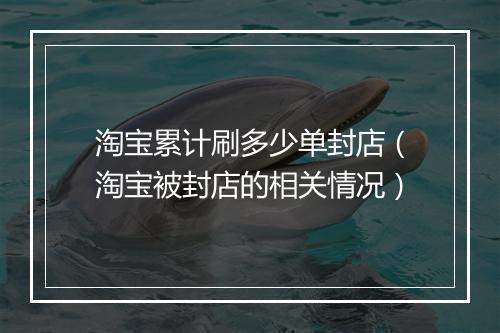淘宝累计刷多少单封店(淘宝被封店的相关情况)