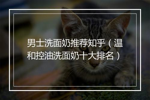 男士洗面奶推荐知乎(温和控油洗面奶十大排名)