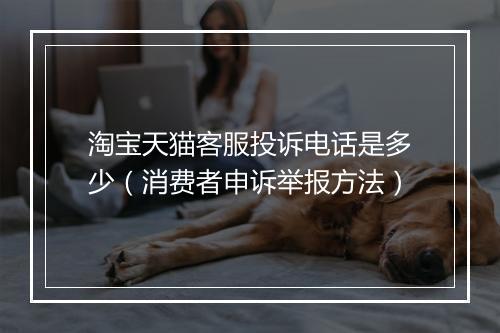 淘宝天猫客服投诉电话是多少(消费者申诉举报方法)