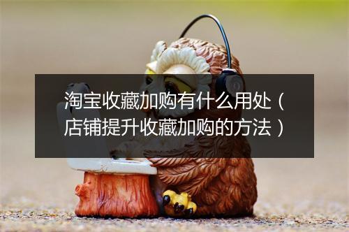 淘宝收藏加购有什么用处(店铺提升收藏加购的方法)