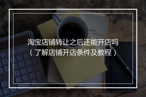 淘宝店铺转让之后还能开店吗(了解店铺开店条件及教程)