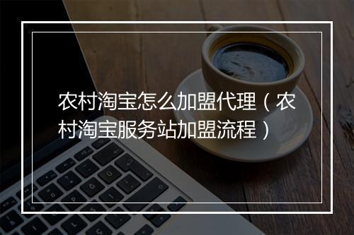 农村淘宝怎么加盟代理(农村淘宝服务站加盟流程)