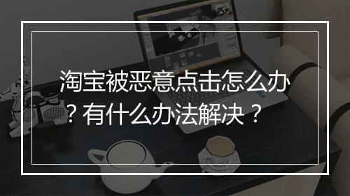 淘宝被恶意点击怎么办?有什么办法解决?