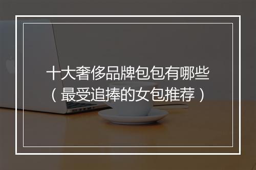 十大奢侈品牌包包有哪些(最受追捧的女包推荐)
