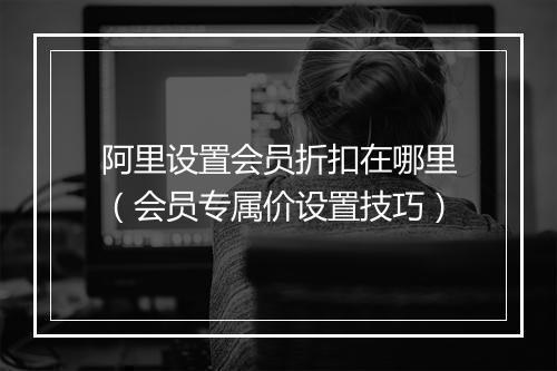 阿里设置会员折扣在哪里(会员专属价设置技巧)