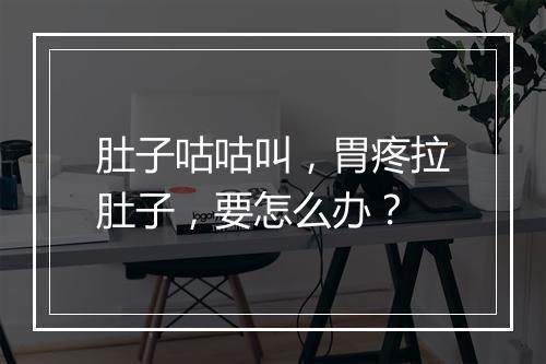 肚子咕咕叫,胃疼拉肚子,要怎么办?