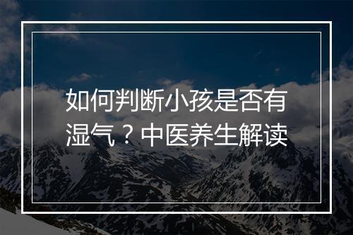 如何判断小孩是否有湿气?中医养生解读