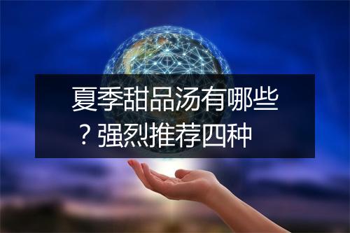 夏季甜品汤有哪些?强烈推荐四种
