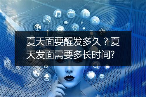 夏天面要醒发多久?夏天发面需要多长时间?