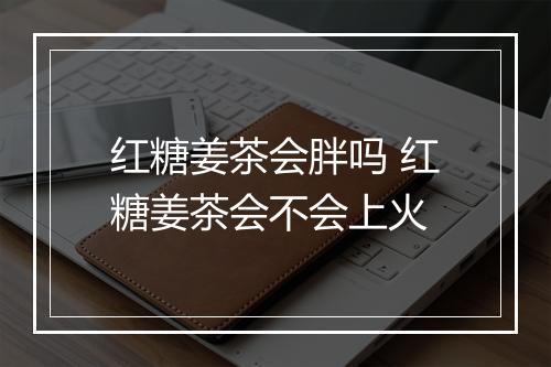 红糖姜茶会胖吗 红糖姜茶会不会上火