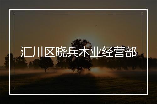 汇川区晓兵木业经营部