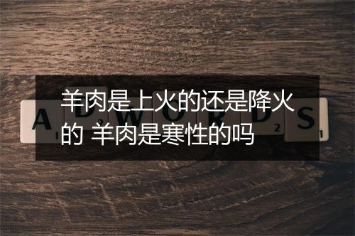 羊肉是上火的还是降火的 羊肉是寒性的吗